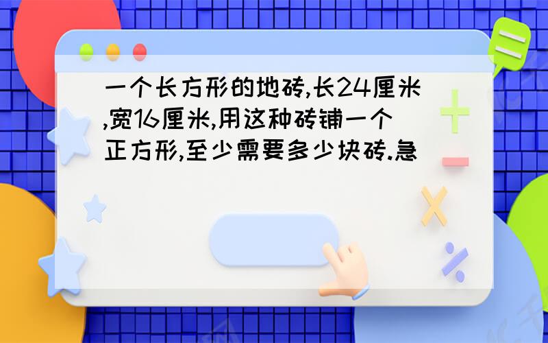 一个长方形的地砖,长24厘米,宽16厘米,用这种砖铺一个正方形,至少需要多少块砖.急