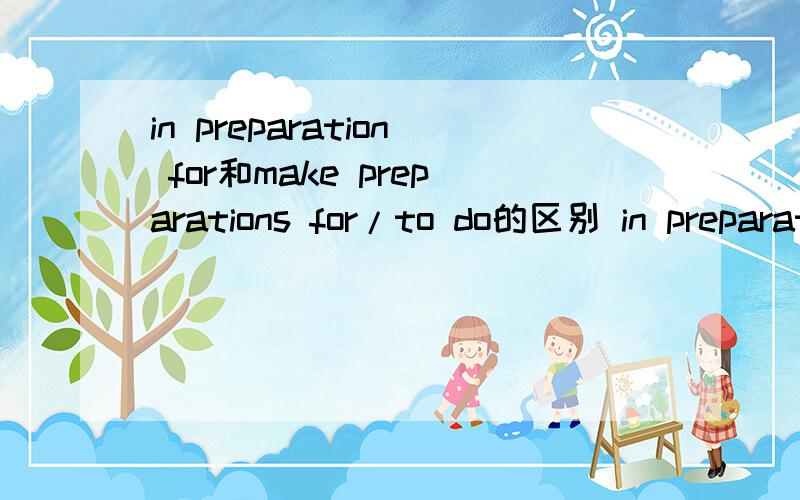 in preparation for和make preparations for/to do的区别 in preparation for可以接to do吗in preparation for和make preparations for/to do的区别 in preparation for可以接to do吗