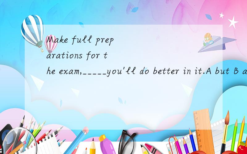 Make full preparations for the exam,_____you'll do better in it.A but B and C or D for