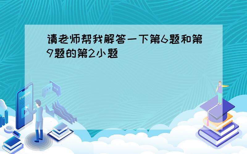 请老师帮我解答一下第6题和第9题的第2小题