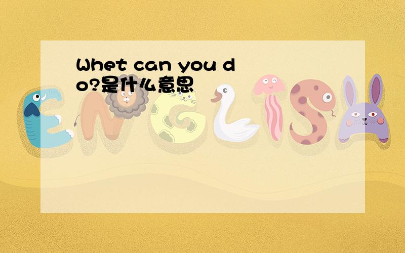 Whet can you do?是什么意思