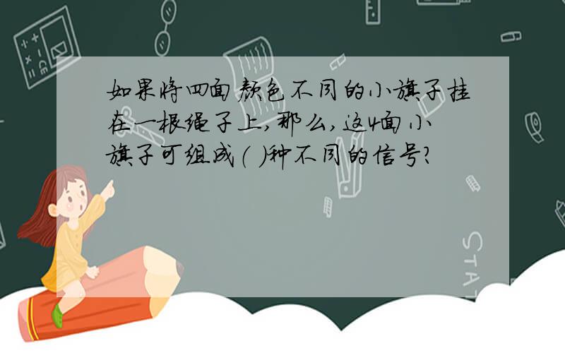 如果将四面颜色不同的小旗子挂在一根绳子上,那么,这4面小旗子可组成（ ）种不同的信号?