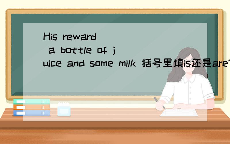 His reward ( ) a bottle of juice and some milk 括号里填is还是are?如题.是应该按照就近原则还是单复数的规则?