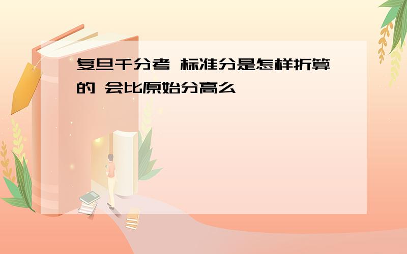 复旦千分考 标准分是怎样折算的 会比原始分高么