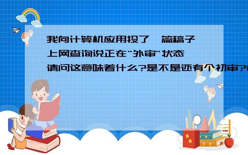 我向计算机应用投了一篇稿子 上网查询说正在“外审”状态,请问这意味着什么?是不是还有个初审?希望有谁认真解答下子!