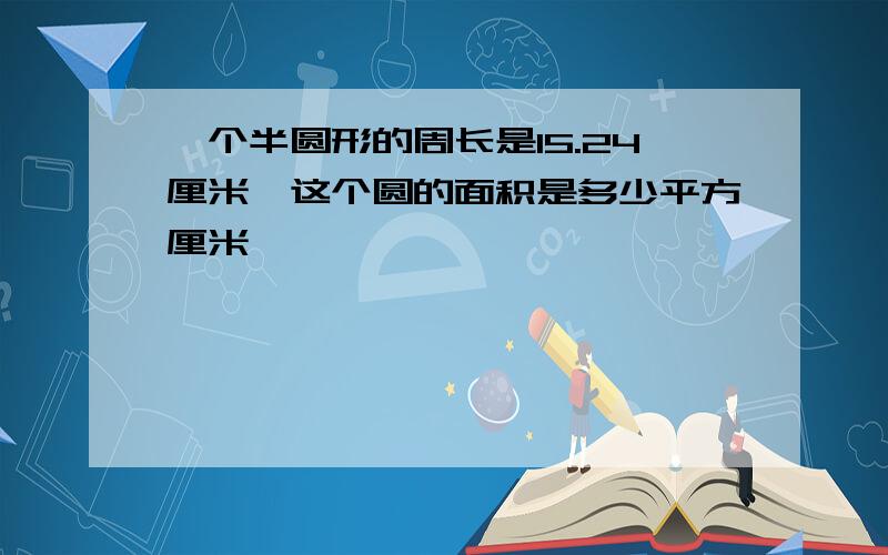 一个半圆形的周长是15.24厘米,这个圆的面积是多少平方厘米