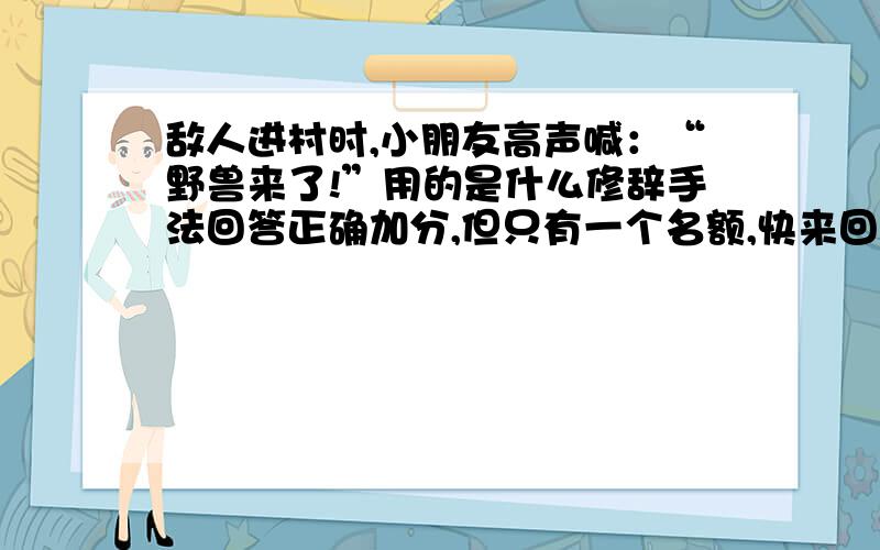 敌人进村时,小朋友高声喊：“野兽来了!”用的是什么修辞手法回答正确加分,但只有一个名额,快来回答哦,不然没机会咯!