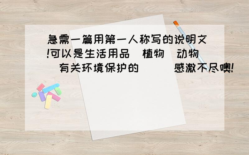 急需一篇用第一人称写的说明文!可以是生活用品＼植物＼动物＼有关环境保护的．．．感激不尽噢!