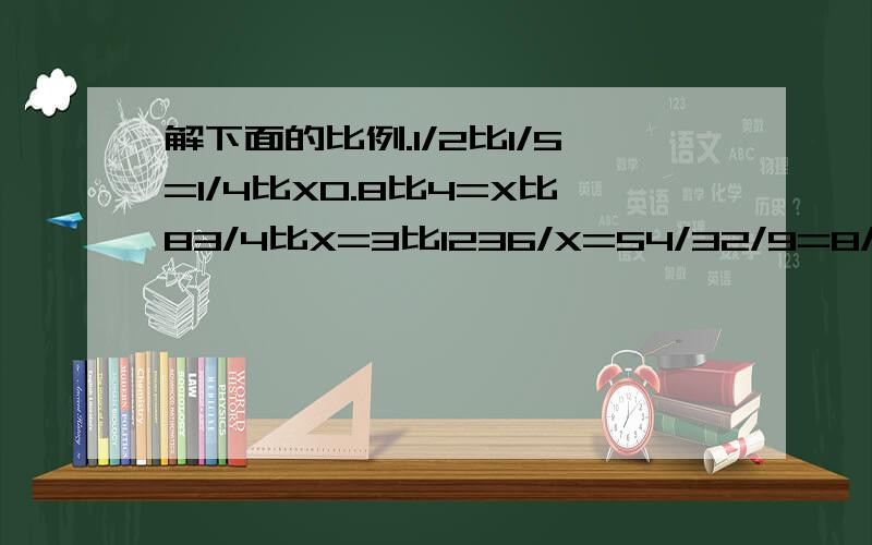 解下面的比例.1/2比1/5=1/4比X0.8比4=X比83/4比X=3比1236/X=54/32/9=8/X1.25比0.25=X比1.6