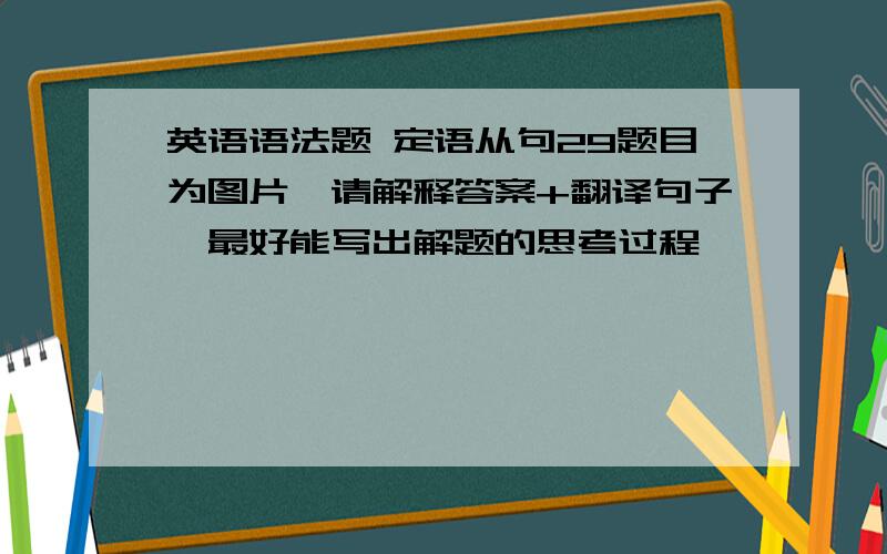 英语语法题 定语从句29题目为图片,请解释答案+翻译句子,最好能写出解题的思考过程,