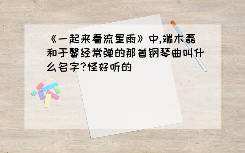 《一起来看流星雨》中,端木磊和于馨经常弹的那首钢琴曲叫什么名字?怪好听的