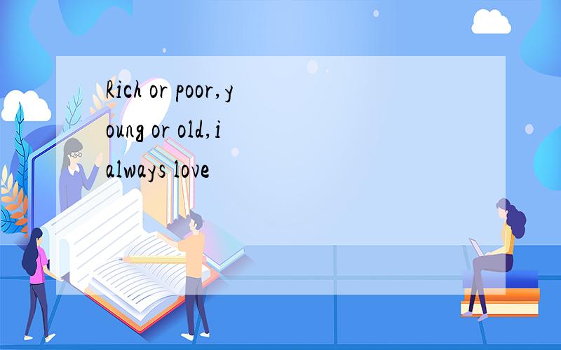 Rich or poor,young or old,i always love