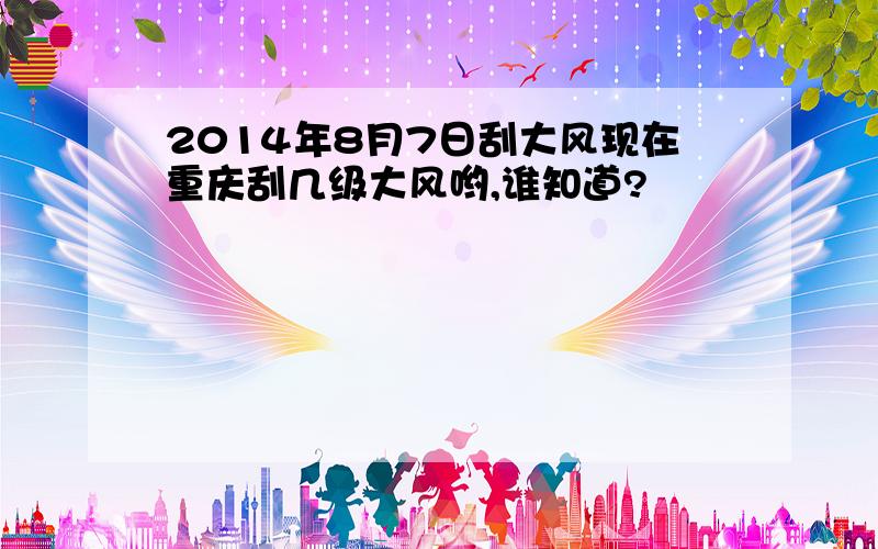 2014年8月7日刮大风现在重庆刮几级大风哟,谁知道?