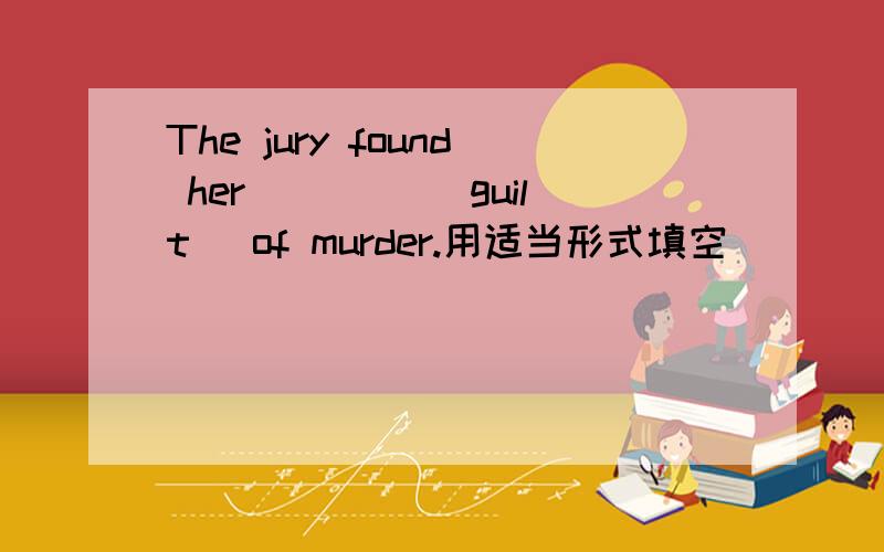 The jury found her ____(guilt) of murder.用适当形式填空