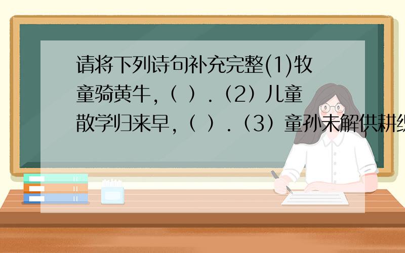 请将下列诗句补充完整(1)牧童骑黄牛,（ ）.（2）儿童散学归来早,（ ）.（3）童孙未解供耕织,（ ）.