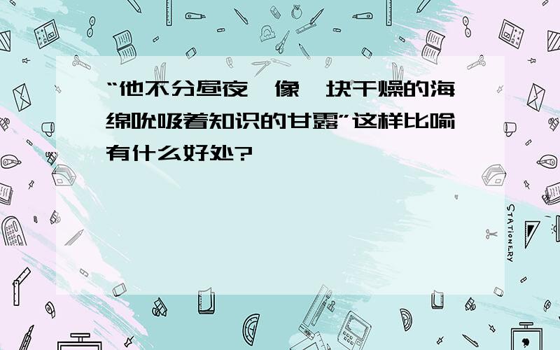 “他不分昼夜,像一块干燥的海绵吮吸着知识的甘露”这样比喻有什么好处?