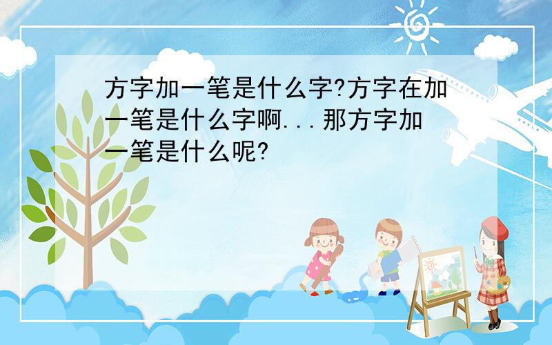 方字加一笔是什么字?方字在加一笔是什么字啊...那方字加一笔是什么呢?