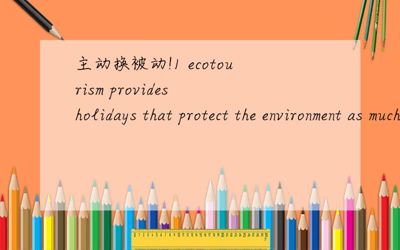 主动换被动!1 ecotourism provides holidays that protect the environment as much as possible.2 with ecotourism,visitors respect local traditions.3 ecotourism offers visitor accommodation that is environmentally-friendly.4 hotels are built from nat