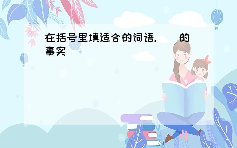 在括号里填适合的词语.（）的事实