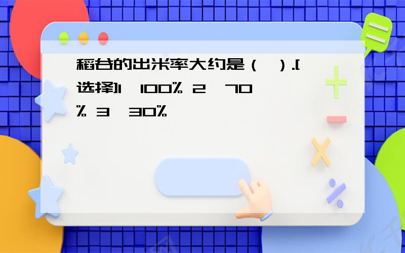 稻谷的出米率大约是（ ）.[选择]1、100% 2、70% 3、30%