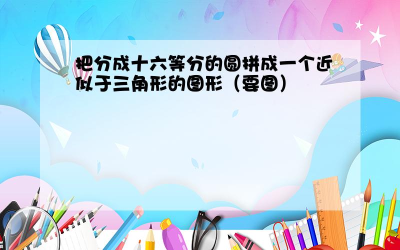 把分成十六等分的圆拼成一个近似于三角形的图形（要图）