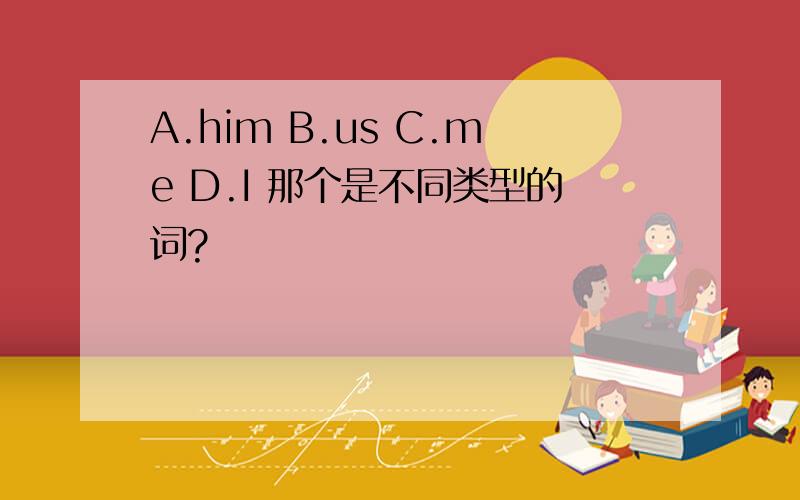 A.him B.us C.me D.I 那个是不同类型的词?