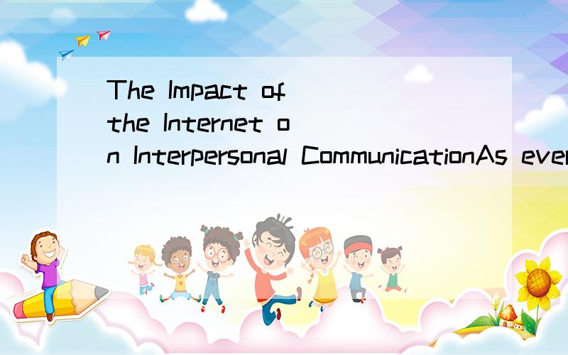 The Impact of the Internet on Interpersonal CommunicationAs everyone knows,the development of the internet is very fast.And it has influenced our society.The changes present not only on our daily life,but also especially on our interpersonal communic