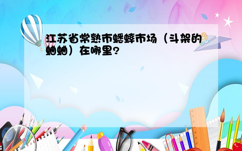 江苏省常熟市蟋蟀市场（斗架的蛐蛐）在哪里?