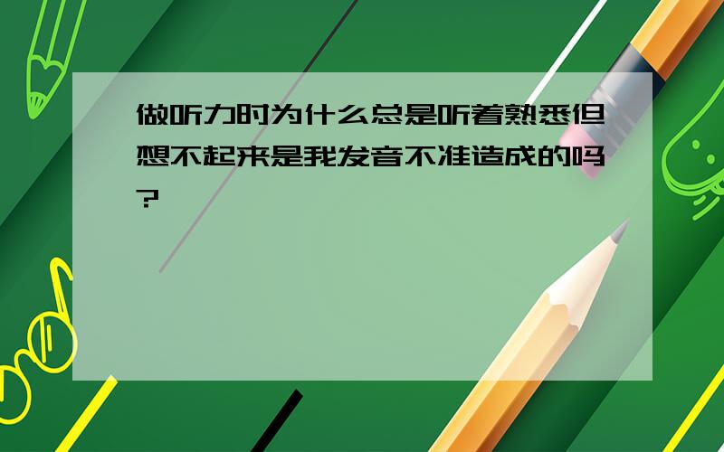 做听力时为什么总是听着熟悉但想不起来是我发音不准造成的吗?