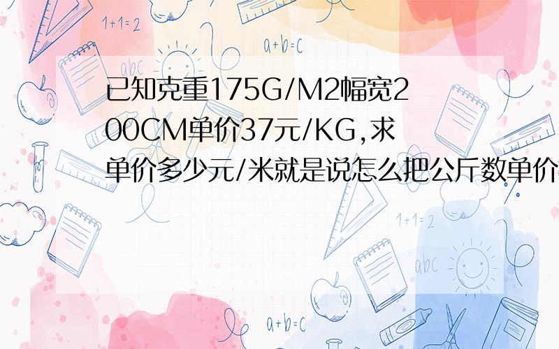 已知克重175G/M2幅宽200CM单价37元/KG,求单价多少元/米就是说怎么把公斤数单价换算成米数单价?