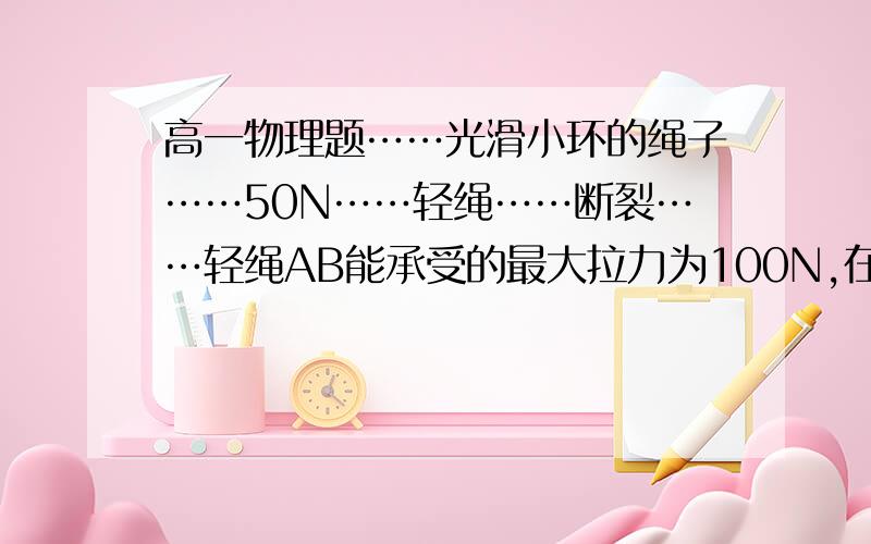 高一物理题……光滑小环的绳子……50N……轻绳……断裂……轻绳AB能承受的最大拉力为100N,在它下面悬挂一重为50N的重物,分两种情况缓慢地拉起重物.第一次,施加一水平方向的力F作用于固