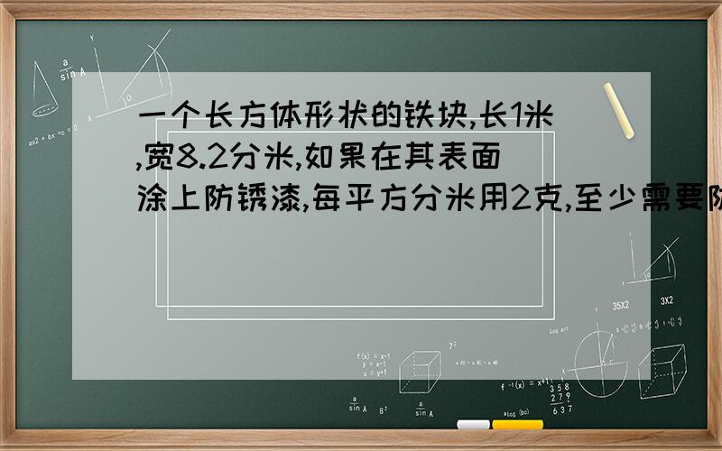 一个长方体形状的铁块,长1米,宽8.2分米,如果在其表面涂上防锈漆,每平方分米用2克,至少需要防锈漆少克?