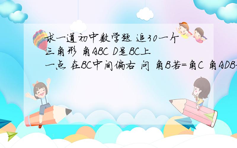 求一道初中数学题 追30一个三角形 角ABC D是BC上一点 在BC中间偏右 问 角B若=角C 角ADB和角DAC存在什么关系?答出了追30点D是BC上一点 已经固定 并且与点A连接 在角ABC内部又组成了一个三角形 选