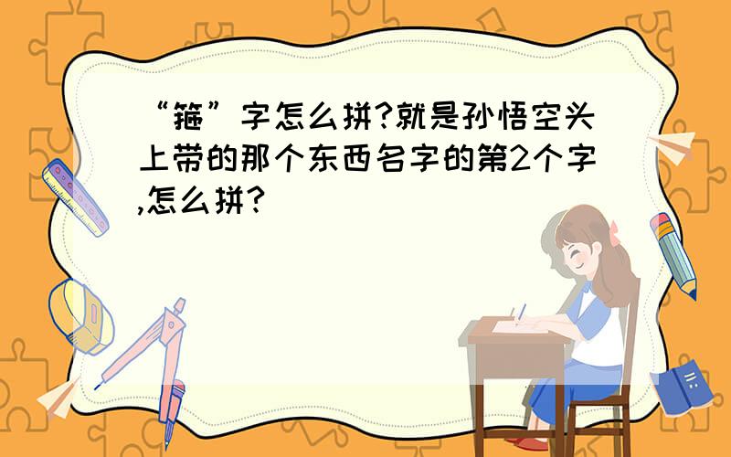 “箍”字怎么拼?就是孙悟空头上带的那个东西名字的第2个字,怎么拼?