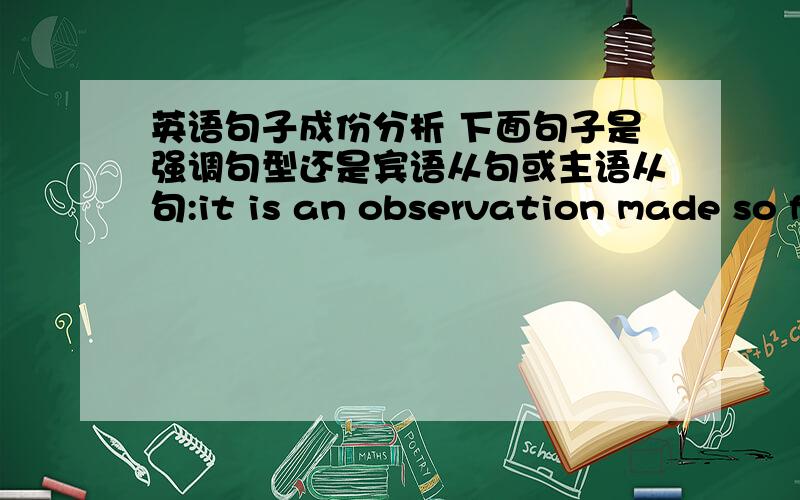 英语句子成份分析 下面句子是强调句型还是宾语从句或主语从句:it is an observation made so frequently that it deserves comment.