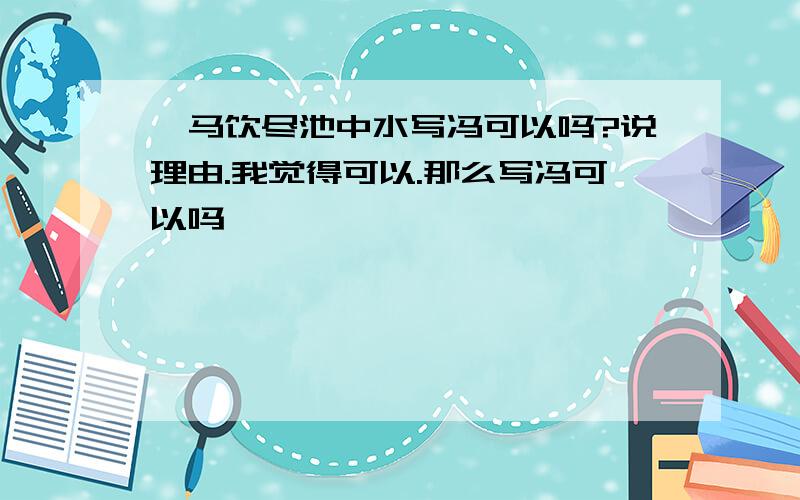 一马饮尽池中水写冯可以吗?说理由.我觉得可以.那么写冯可以吗,