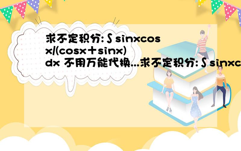 求不定积分:∫sinxcosx/(cosx＋sinx) dx 不用万能代换...求不定积分:∫sinxcosx/(cosx＋sinx) dx 不用万能代换,其它巧妙的方法!