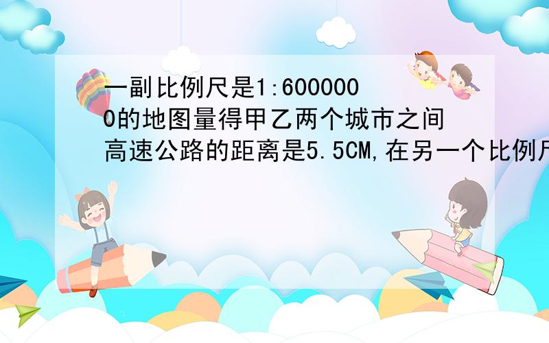 一副比例尺是1:6000000的地图量得甲乙两个城市之间高速公路的距离是5.5CM,在另一个比例尺1:3000000的地图这条公路的图上距离的多少?