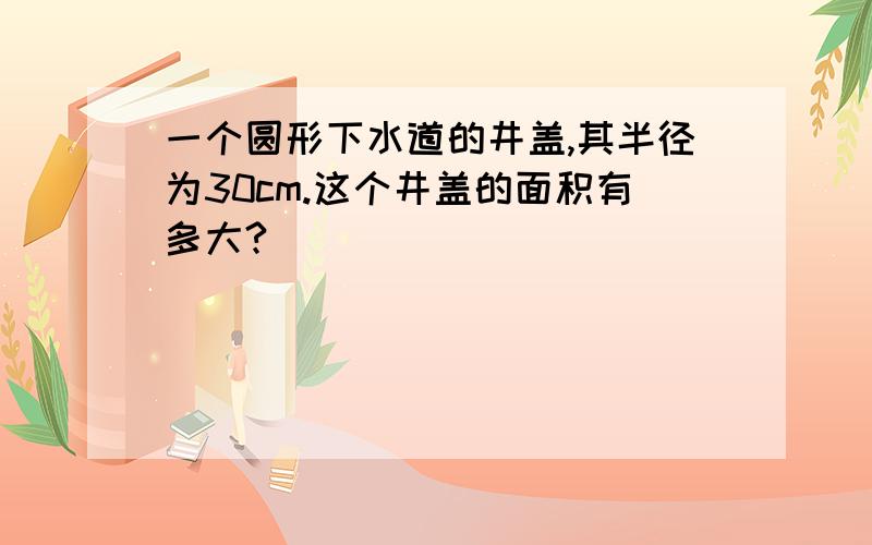 一个圆形下水道的井盖,其半径为30cm.这个井盖的面积有多大?