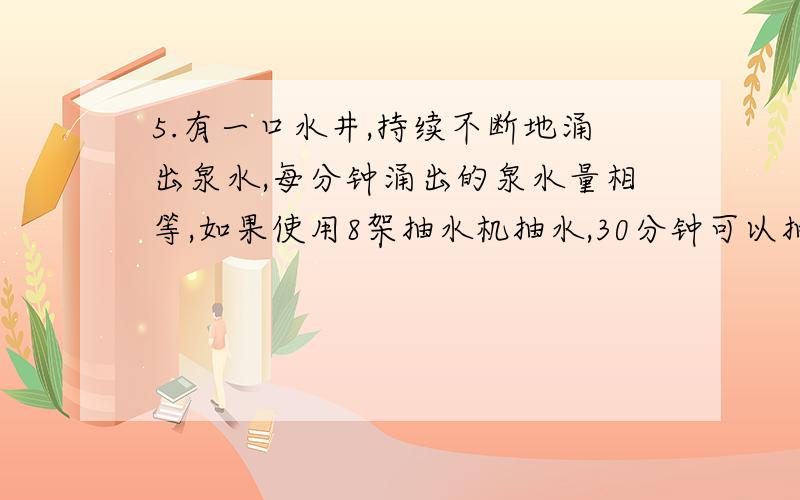 5.有一口水井,持续不断地涌出泉水,每分钟涌出的泉水量相等,如果使用8架抽水机抽水,30分钟可以抽完如果使用5架抽水机抽水,60分钟可以抽完.现在要在18分钟内抽完水,需要多少抽水机?