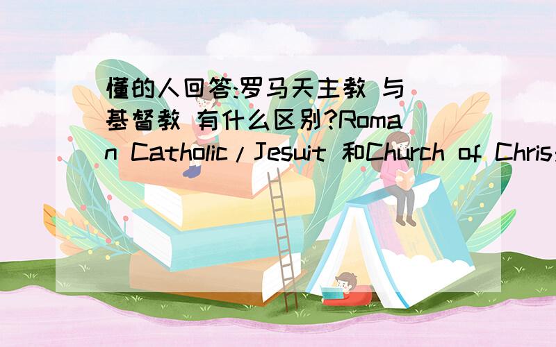 懂的人回答:罗马天主教 与 基督教 有什么区别?Roman Catholic/Jesuit 和Church of Chris是Roman Catholic/Jesuit和Church of Chris的区别~不要给我随便分别找介绍,拷贝过来,鄙视那样的人~4楼的同学,我对宗教不