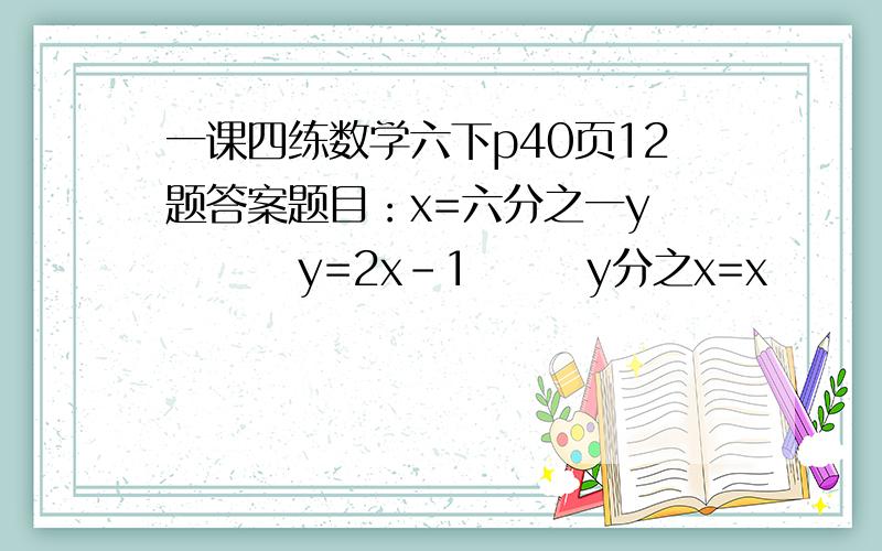 一课四练数学六下p40页12题答案题目：x=六分之一y         y=2x-1       y分之x=x        四分之一x=3y要求：x、y是相关联的量,他们成比例吗?成什么比例?