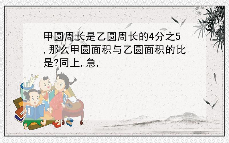 甲圆周长是乙圆周长的4分之5,那么甲圆面积与乙圆面积的比是?同上,急,