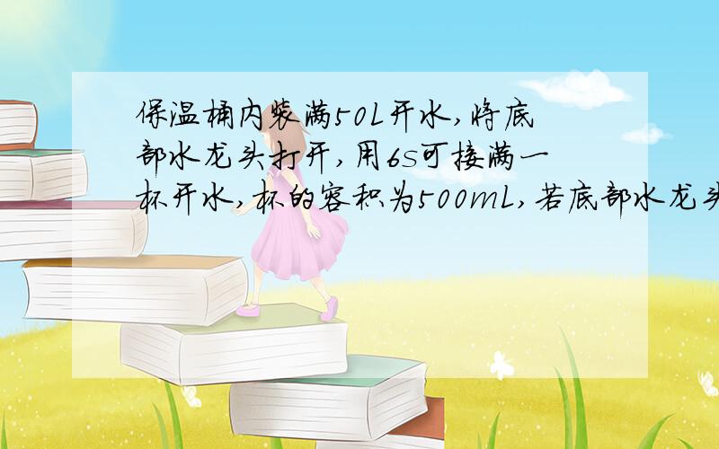 保温桶内装满50L开水,将底部水龙头打开,用6s可接满一杯开水,杯的容积为500mL,若底部水龙头依原样打开,桶内50L水全部流出所用时间为?A、小于10minB、等于10minC、大于10minD、100min