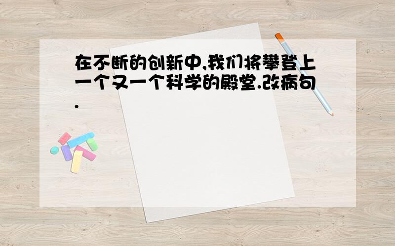 在不断的创新中,我们将攀登上一个又一个科学的殿堂.改病句.