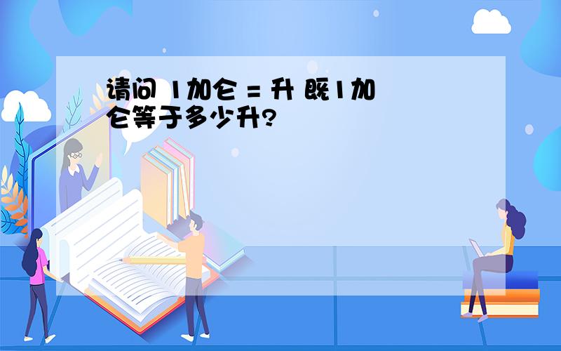 请问 1加仑 = 升 既1加仑等于多少升?