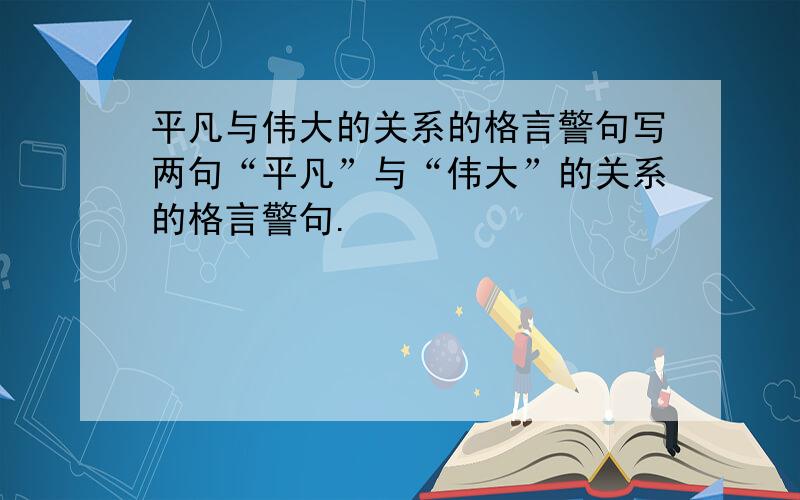 平凡与伟大的关系的格言警句写两句“平凡”与“伟大”的关系的格言警句.