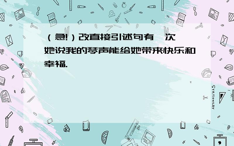 （急!）改直接引述句有一次,她说我的琴声能给她带来快乐和幸福.