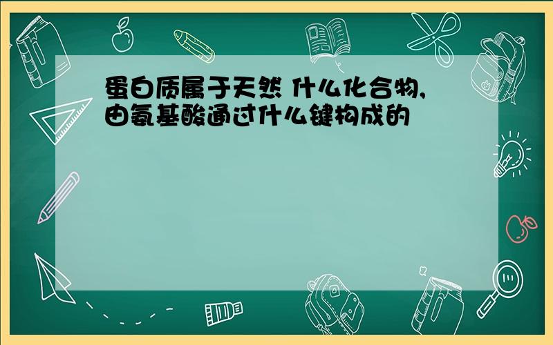 蛋白质属于天然 什么化合物,由氨基酸通过什么键构成的