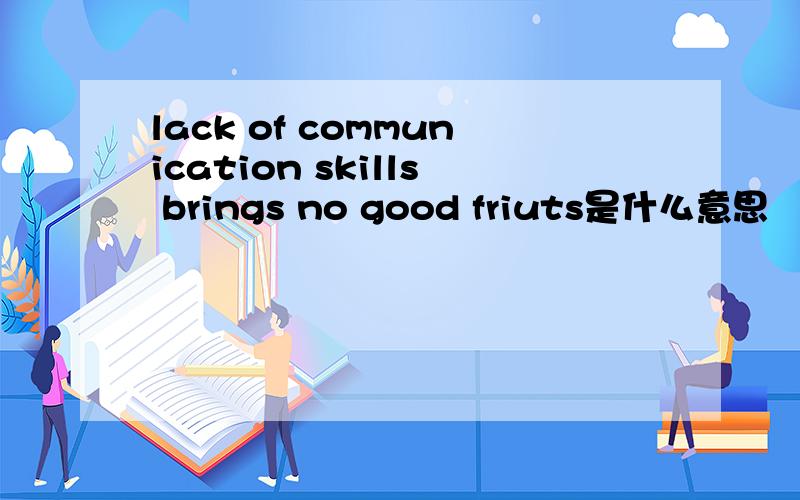 lack of communication skills brings no good friuts是什么意思